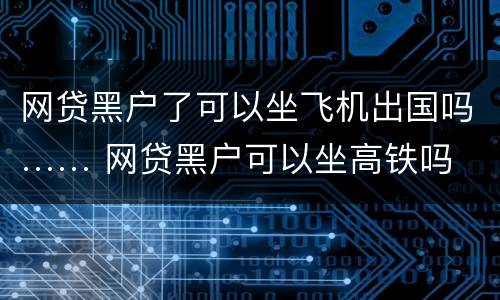 网贷黑户了可以坐飞机出国吗…… 网贷黑户可以坐高铁吗