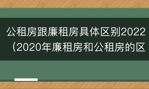公租房跟廉租房具体区别2022（2020年廉租房和公租房的区别）
