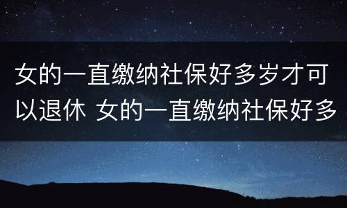 女的一直缴纳社保好多岁才可以退休 女的一直缴纳社保好多岁才可以退休呢