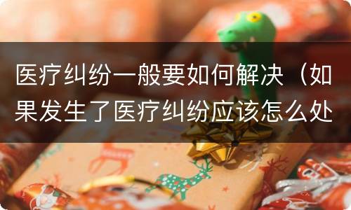 医疗纠纷一般要如何解决（如果发生了医疗纠纷应该怎么处理）