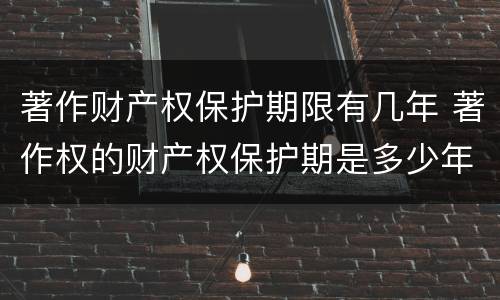 著作财产权保护期限有几年 著作权的财产权保护期是多少年