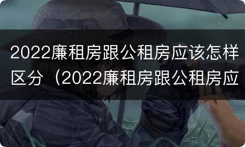 2022廉租房跟公租房应该怎样区分（2022廉租房跟公租房应该怎样区分呢）