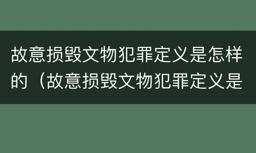 故意损毁文物犯罪定义是怎样的（故意损毁文物犯罪定义是怎样的行为）