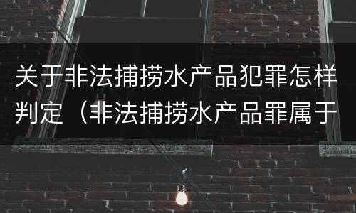 关于非法捕捞水产品犯罪怎样判定（非法捕捞水产品罪属于什么犯罪类型）
