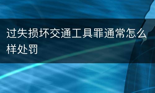 过失损坏交通工具罪通常怎么样处罚