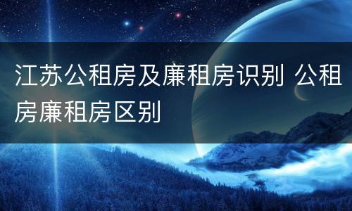 江苏公租房及廉租房识别 公租房廉租房区别