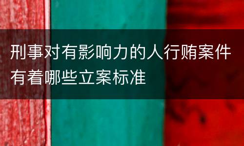 刑事对有影响力的人行贿案件有着哪些立案标准