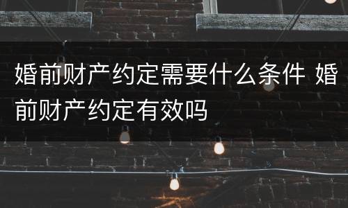 婚前财产约定需要什么条件 婚前财产约定有效吗