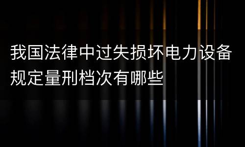 我国法律中过失损坏电力设备规定量刑档次有哪些