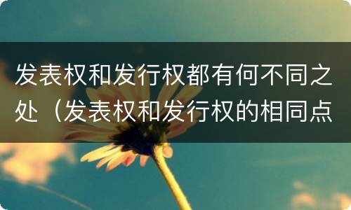 发表权和发行权都有何不同之处（发表权和发行权的相同点）