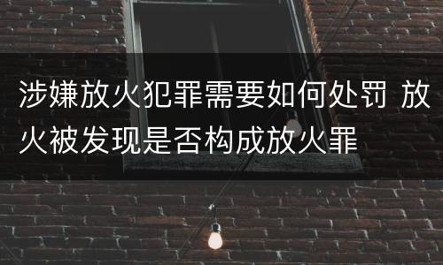 涉嫌放火犯罪需要如何处罚 放火被发现是否构成放火罪