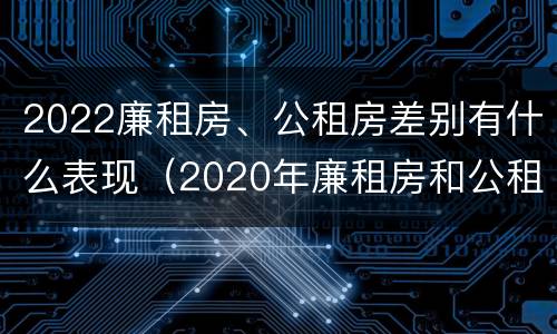 2022廉租房、公租房差别有什么表现（2020年廉租房和公租房的区别）