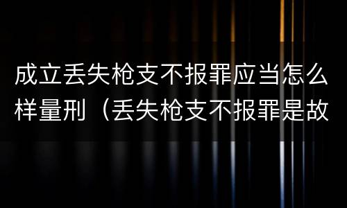 成立丢失枪支不报罪应当怎么样量刑（丢失枪支不报罪是故意犯罪还是过失犯罪）