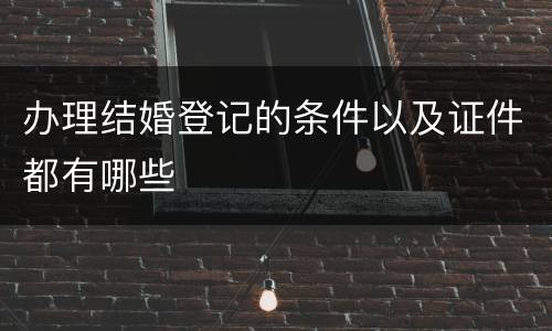 办理结婚登记的条件以及证件都有哪些