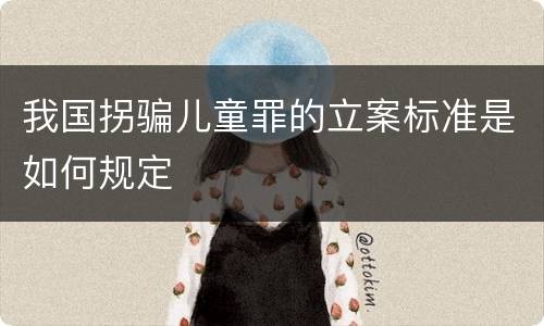 我国拐骗儿童罪的立案标准是如何规定