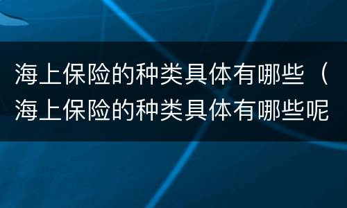 海上保险的种类具体有哪些（海上保险的种类具体有哪些呢）