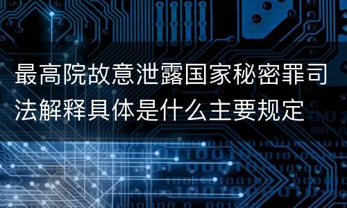 最高院故意泄露国家秘密罪司法解释具体是什么主要规定