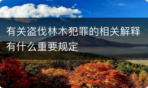有关盗伐林木犯罪的相关解释有什么重要规定