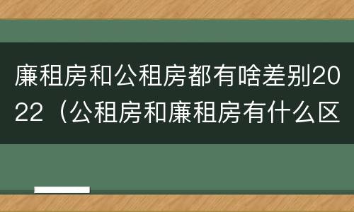 廉租房和公租房都有啥差别2022（公租房和廉租房有什么区别?2019年的）