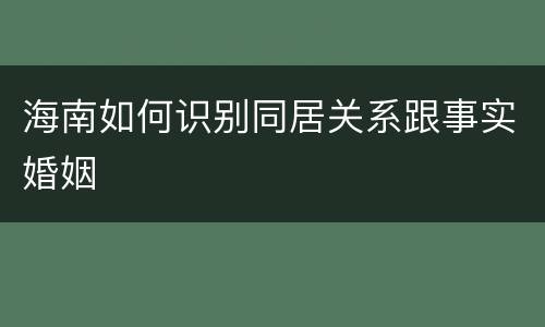 海南如何识别同居关系跟事实婚姻