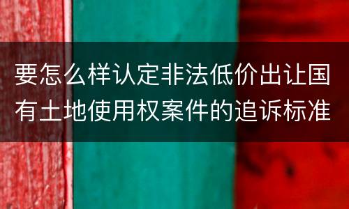 要怎么样认定非法低价出让国有土地使用权案件的追诉标准