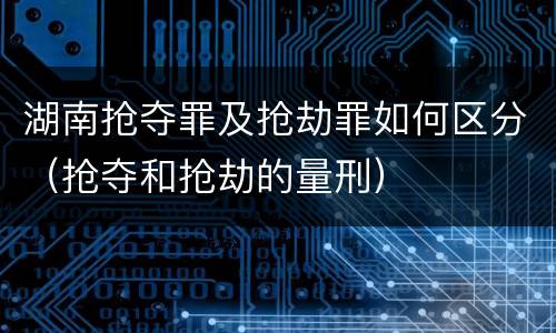 湖南抢夺罪及抢劫罪如何区分（抢夺和抢劫的量刑）