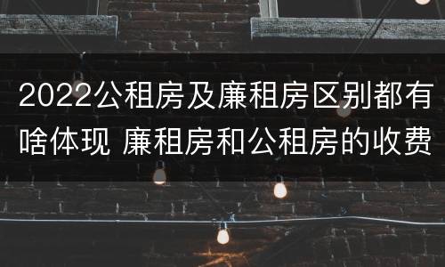 2022公租房及廉租房区别都有啥体现 廉租房和公租房的收费标准