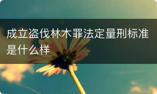 成立盗伐林木罪法定量刑标准是什么样
