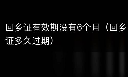 回乡证有效期没有6个月（回乡证多久过期）