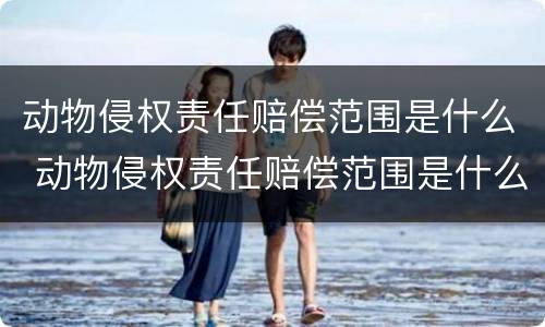 动物侵权责任赔偿范围是什么 动物侵权责任赔偿范围是什么意思