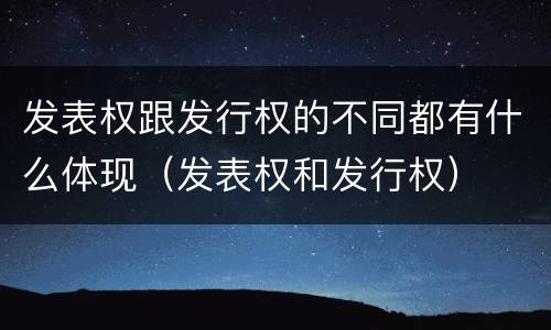 发表权跟发行权的不同都有什么体现（发表权和发行权）