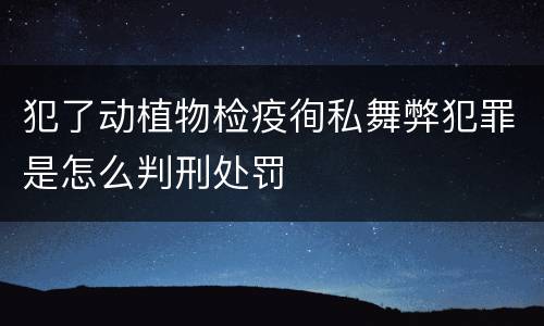 犯了动植物检疫徇私舞弊犯罪是怎么判刑处罚
