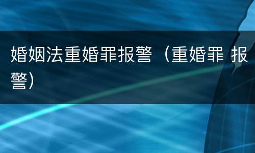 婚姻法重婚罪报警（重婚罪 报警）