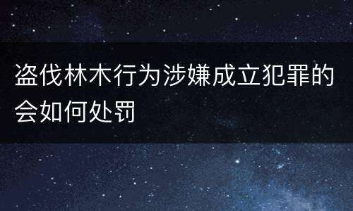 盗伐林木行为涉嫌成立犯罪的会如何处罚