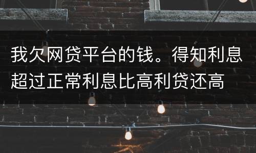 我欠网贷平台的钱。得知利息超过正常利息比高利贷还高