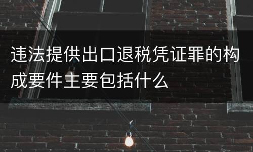 违法提供出口退税凭证罪的构成要件主要包括什么