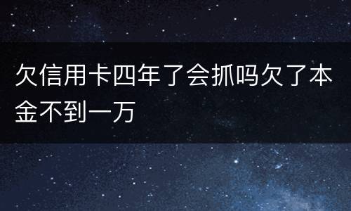 欠信用卡四年了会抓吗欠了本金不到一万