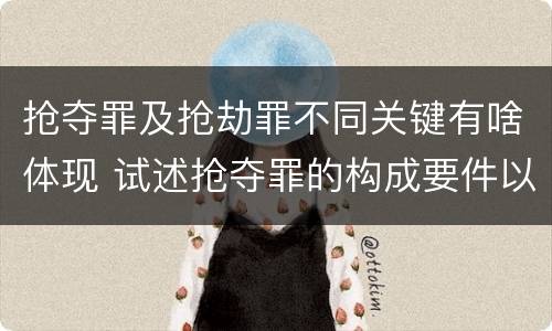 抢夺罪及抢劫罪不同关键有啥体现 试述抢夺罪的构成要件以及与抢劫罪的区别