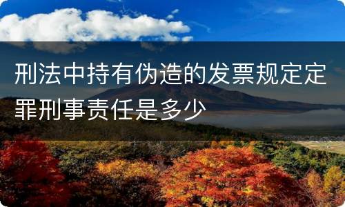 刑法中持有伪造的发票规定定罪刑事责任是多少