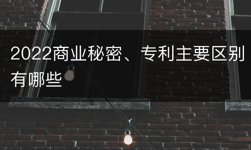 2022商业秘密、专利主要区别有哪些