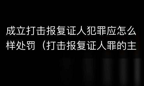 成立打击报复证人犯罪应怎么样处罚（打击报复证人罪的主体）