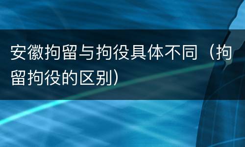安徽拘留与拘役具体不同（拘留拘役的区别）