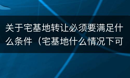 关于宅基地转让必须要满足什么条件（宅基地什么情况下可以转让）