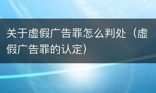 关于虚假广告罪怎么判处（虚假广告罪的认定）