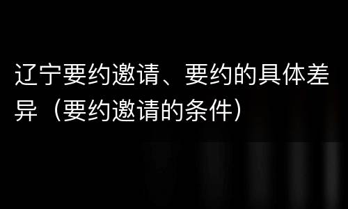 辽宁要约邀请、要约的具体差异（要约邀请的条件）