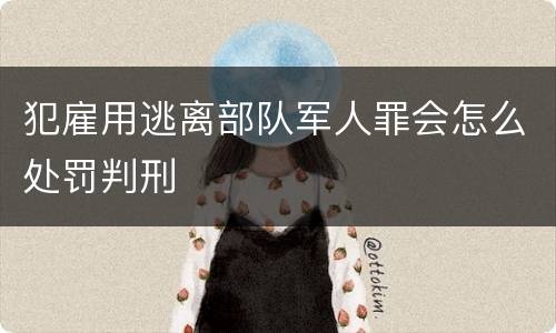 犯雇用逃离部队军人罪会怎么处罚判刑
