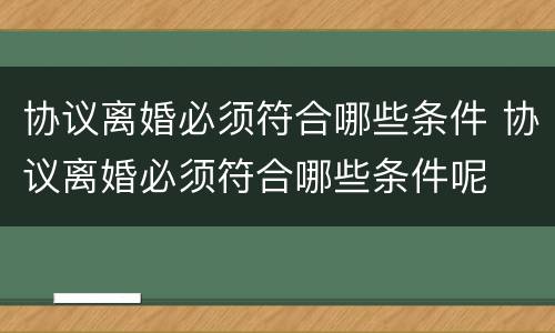 协议离婚必须符合哪些条件 协议离婚必须符合哪些条件呢