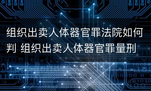 组织出卖人体器官罪法院如何判 组织出卖人体器官罪量刑