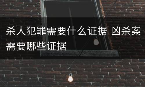 杀人犯罪需要什么证据 凶杀案需要哪些证据