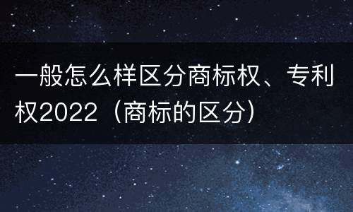 一般怎么样区分商标权、专利权2022（商标的区分）